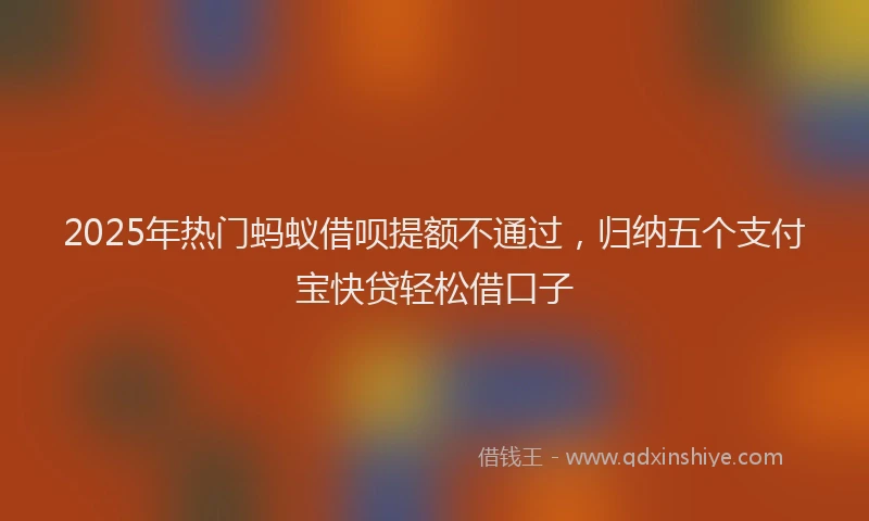 2025年热门蚂蚁借呗提额不通过，归纳五个支付宝快贷轻松借口子