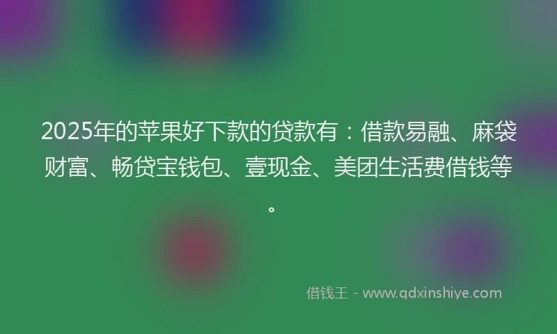 2025年的苹果好下款的贷款有：借款易融、麻袋财富、畅贷宝钱包、壹现金、美团生活费借钱等。