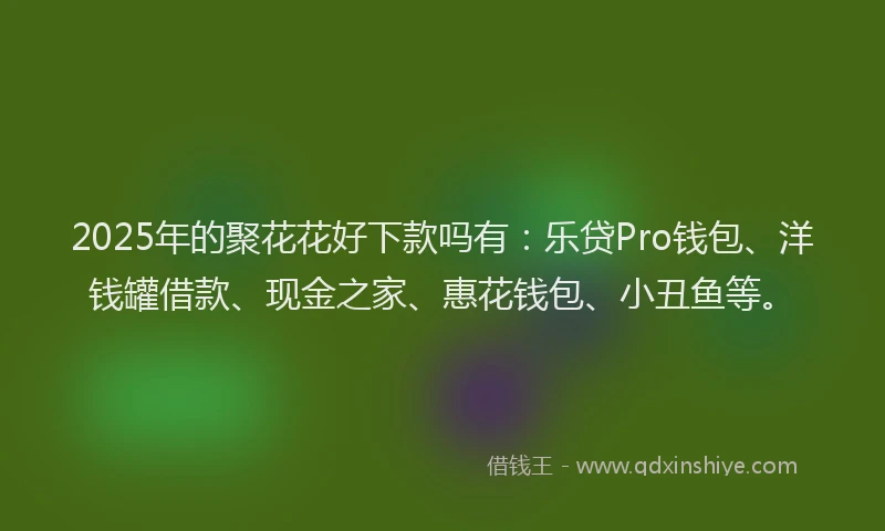 2025年的聚花花好下款吗有：乐贷Pro钱包、洋钱罐借款、现金之家、惠花钱包、小丑鱼等。