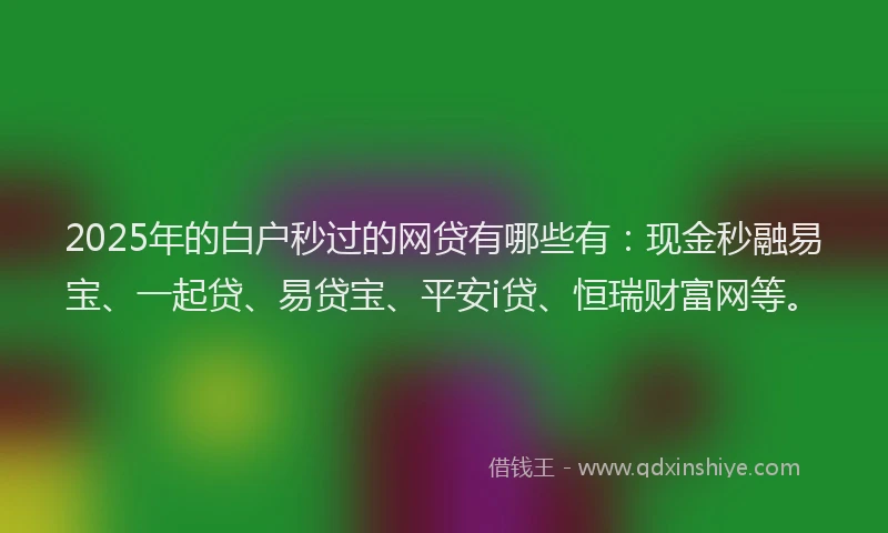 2025年的白户秒过的网贷有哪些有：现金秒融易宝、一起贷、易贷宝、平安i贷、恒瑞财富网等。