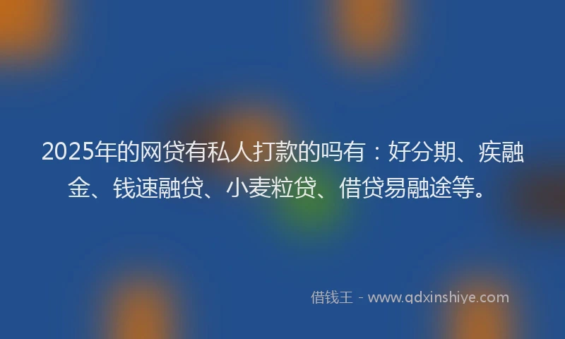 2025年的网贷有私人打款的吗有：好分期、疾融金、钱速融贷、小麦粒贷、借贷易融途等。