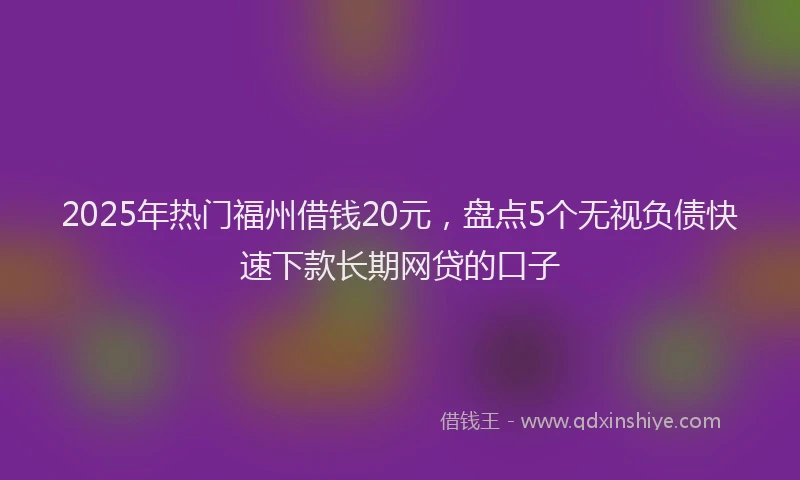 2025年热门福州借钱20元，盘点5个无视负债快速下款长期网贷的口子