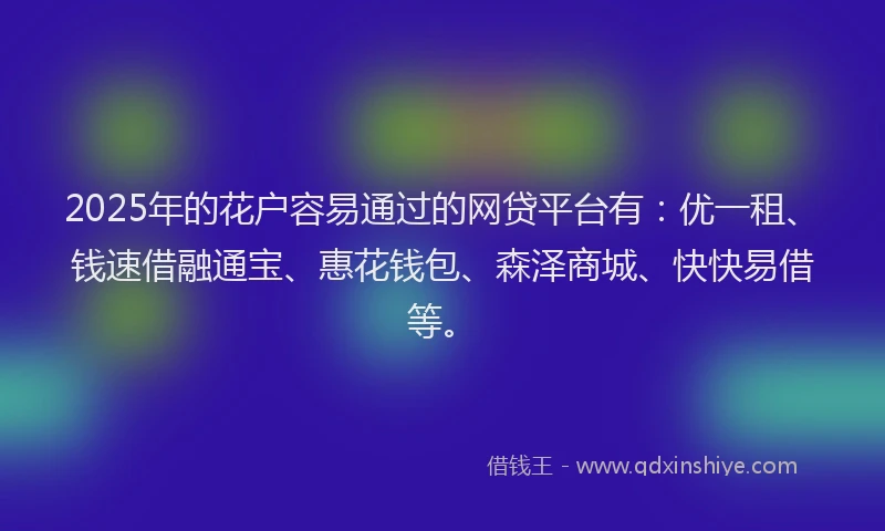 2025年的花户容易通过的网贷平台有：优一租、钱速借融通宝、惠花钱包、森泽商城、快快易借等。
