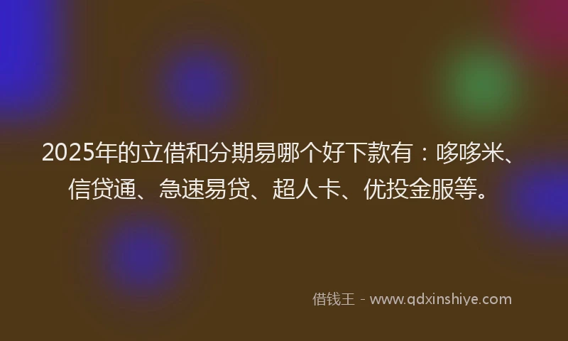 2025年的立借和分期易哪个好下款有：哆哆米、信贷通、急速易贷、超人卡、优投金服等。