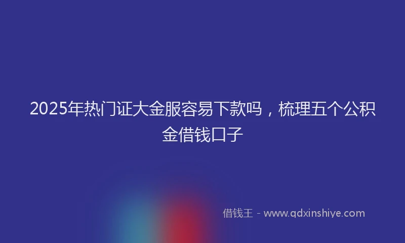 2025年热门证大金服容易下款吗，梳理五个公积金借钱口子