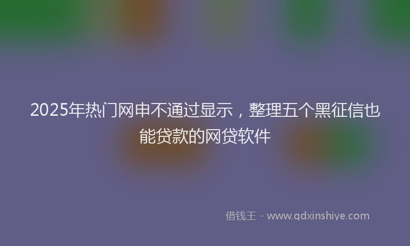 2025年热门网申不通过显示，整理五个黑征信也能贷款的网贷软件
