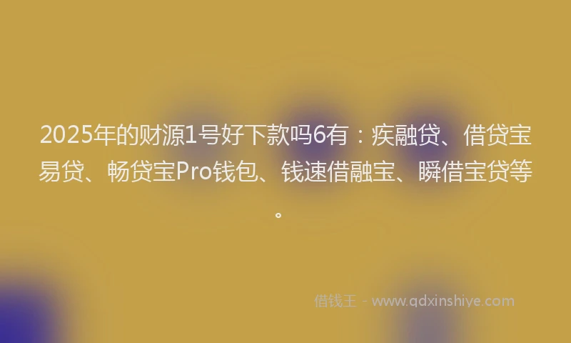 2025年的财源1号好下款吗6有：疾融贷、借贷宝易贷、畅贷宝Pro钱包、钱速借融宝、瞬借宝贷等。