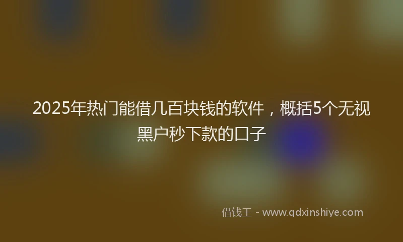 2025年热门能借几百块钱的软件，概括5个无视黑户秒下款的口子