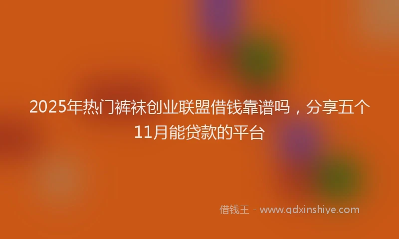 2025年热门裤袜创业联盟借钱靠谱吗，分享五个11月能贷款的平台