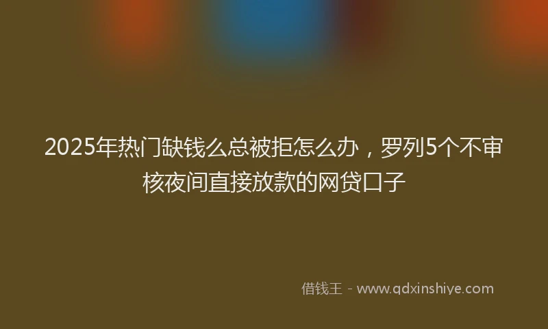 2025年热门缺钱么总被拒怎么办，罗列5个不审核夜间直接放款的网贷口子