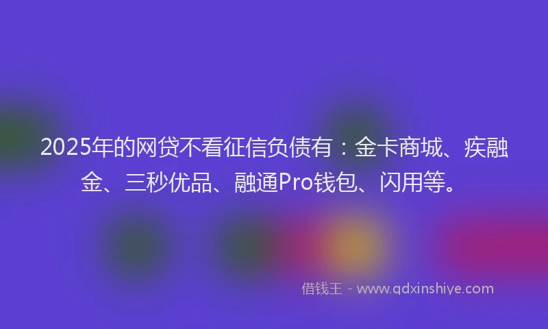 2025年的网贷不看征信负债有：金卡商城、疾融金、三秒优品、融通Pro钱包、闪用等。