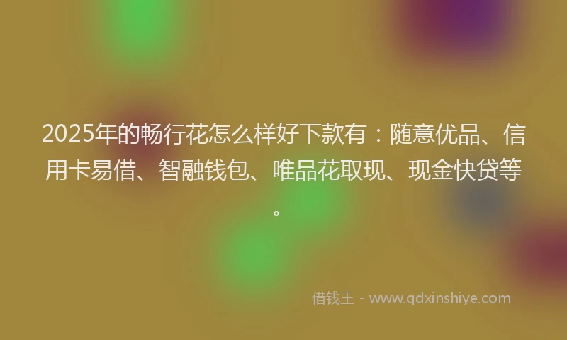 2025年的畅行花怎么样好下款有：随意优品、信用卡易借、智融钱包、唯品花取现、现金快贷等。