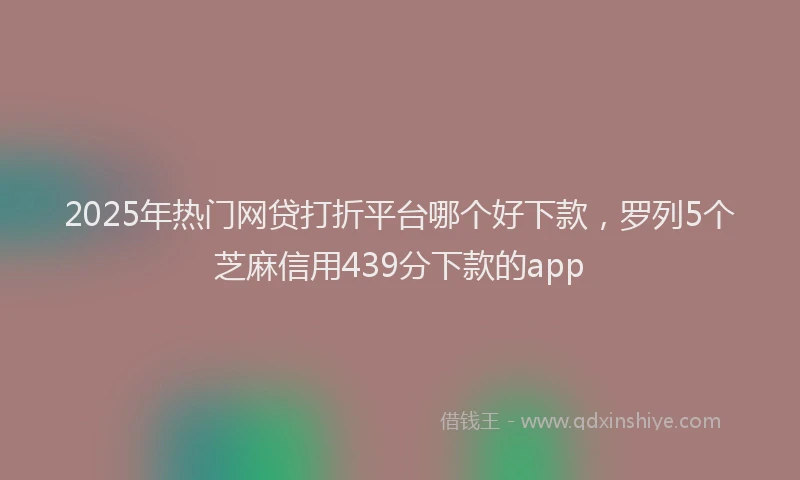 2025年热门网贷打折平台哪个好下款，罗列5个芝麻信用439分下款的app