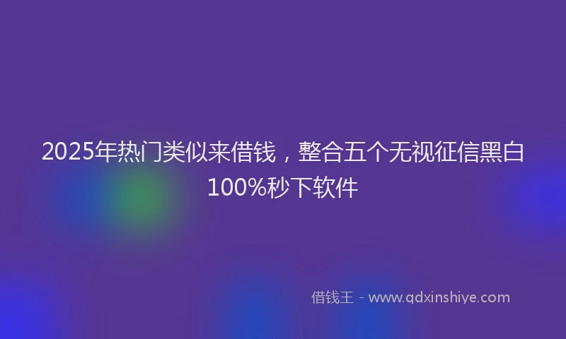 2025年热门类似来借钱，整合五个无视征信黑白100%秒下软件