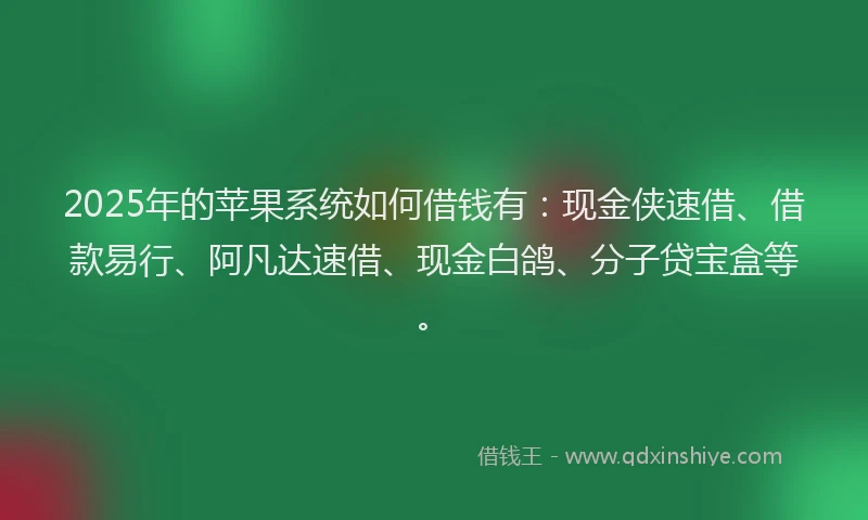 2025年的苹果系统如何借钱有：现金侠速借、借款易行、阿凡达速借、现金白鸽、分子贷宝盒等。
