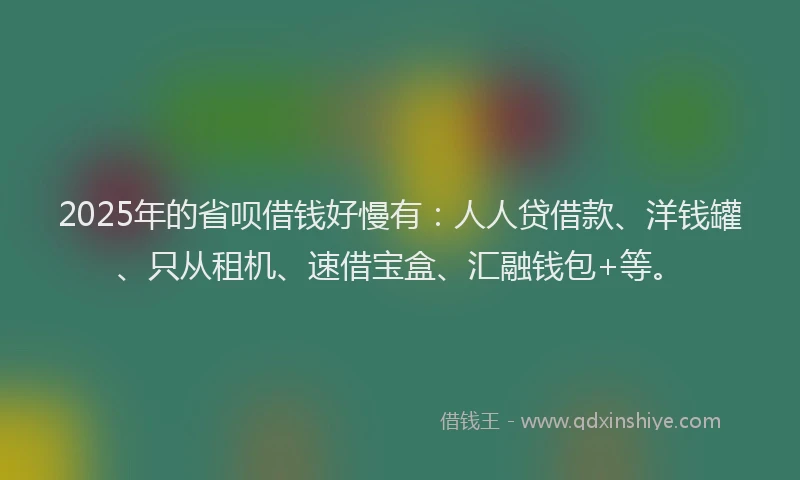 2025年的省呗借钱好慢有：人人贷借款、洋钱罐、只从租机、速借宝盒、汇融钱包+等。