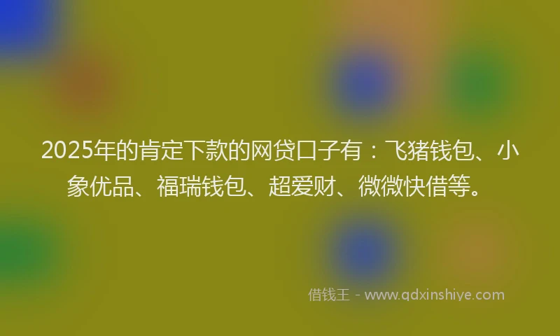 2025年的肯定下款的网贷口子有：飞猪钱包、小象优品、福瑞钱包、超爱财、微微快借等。