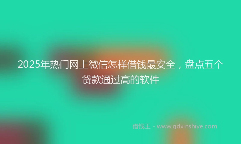 2025年热门网上微信怎样借钱最安全，盘点五个贷款通过高的软件