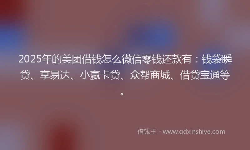 2025年的美团借钱怎么微信零钱还款有：钱袋瞬贷、享易达、小赢卡贷、众帮商城、借贷宝通等。