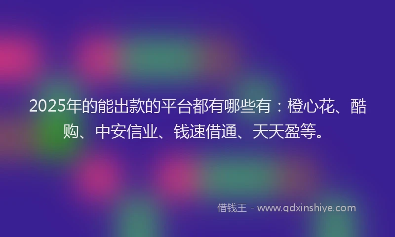 2025年的能出款的平台都有哪些有：橙心花、酷购、中安信业、钱速借通、天天盈等。
