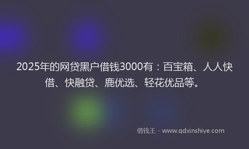 2025年的网贷黑户借钱3000有：百宝箱、人人快借、快融贷、鹿优选、轻花优品等。