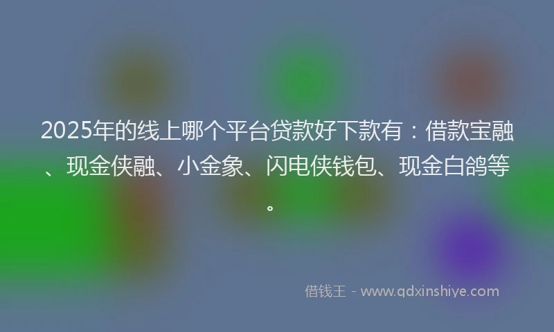 2025年的线上哪个平台贷款好下款有：借款宝融、现金侠融、小金象、闪电侠钱包、现金白鸽等。