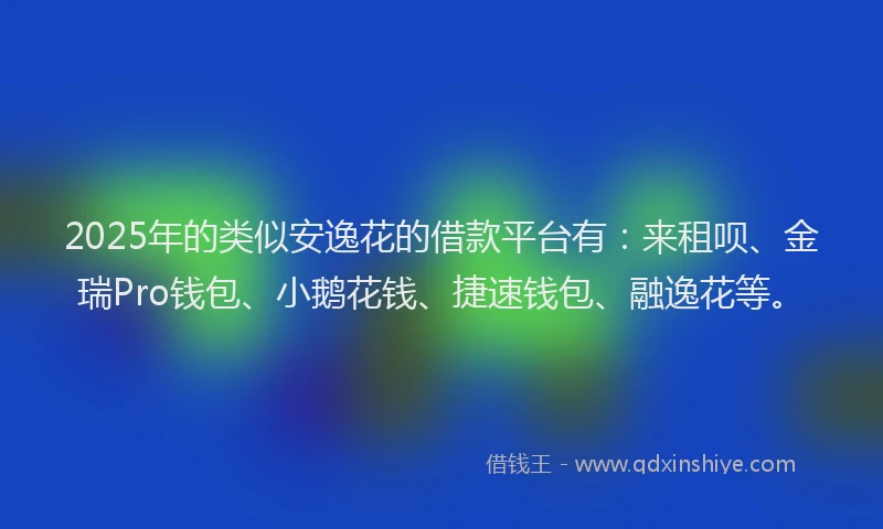 2025年的类似安逸花的借款平台有：来租呗、金瑞Pro钱包、小鹅花钱、捷速钱包、融逸花等。