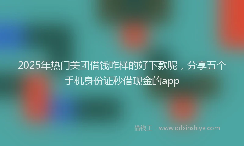 2025年热门美团借钱咋样的好下款呢，分享五个手机身份证秒借现金的app