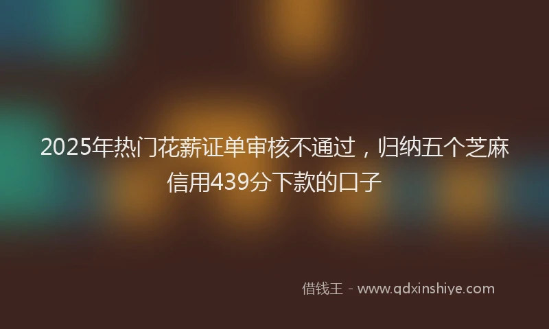 2025年热门花薪证单审核不通过，归纳五个芝麻信用439分下款的口子