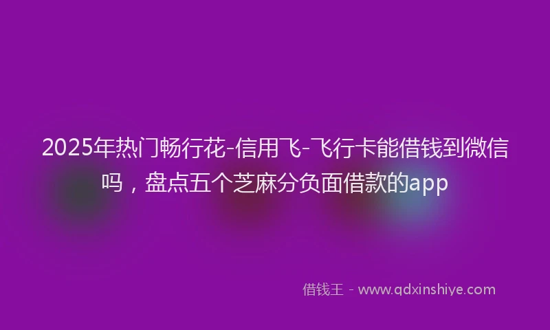 2025年热门畅行花-信用飞-飞行卡能借钱到微信吗，盘点五个芝麻分负面借款的app