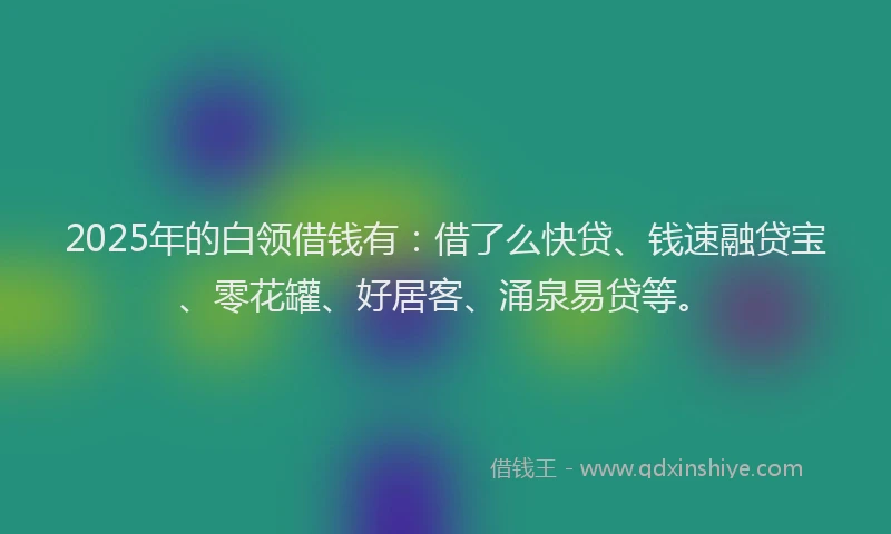 2025年的白领借钱有：借了么快贷、钱速融贷宝、零花罐、好居客、涌泉易贷等。