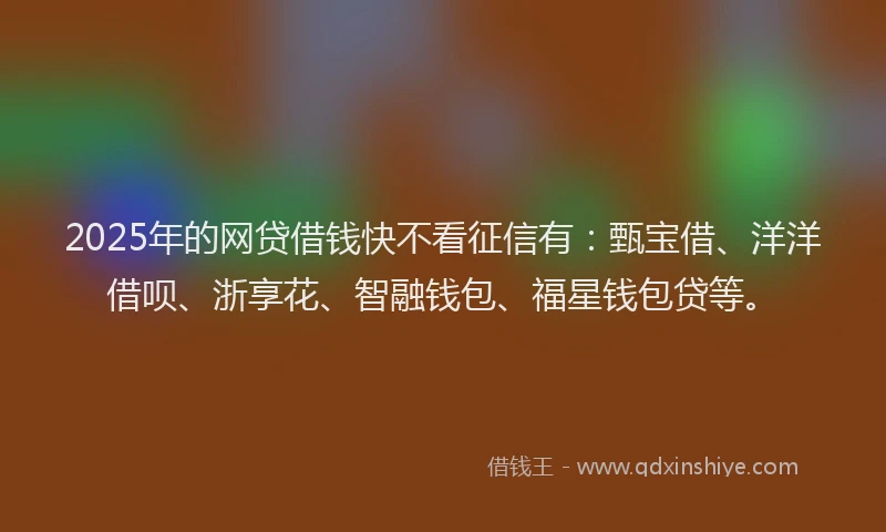 2025年的网贷借钱快不看征信有：甄宝借、洋洋借呗、浙享花、智融钱包、福星钱包贷等。