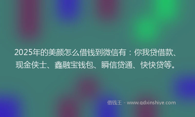 2025年的美颜怎么借钱到微信有：你我贷借款、现金侠士、鑫融宝钱包、瞬信贷通、快快贷等。