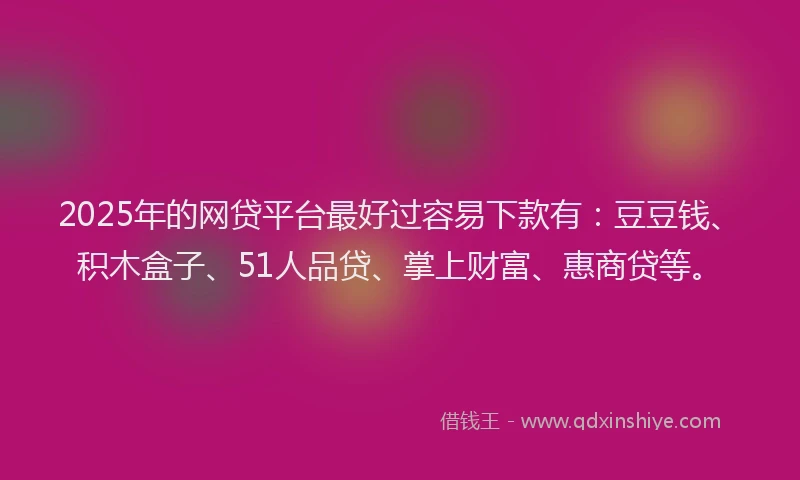2025年的网贷平台最好过容易下款有：豆豆钱、积木盒子、51人品贷、掌上财富、惠商贷等。