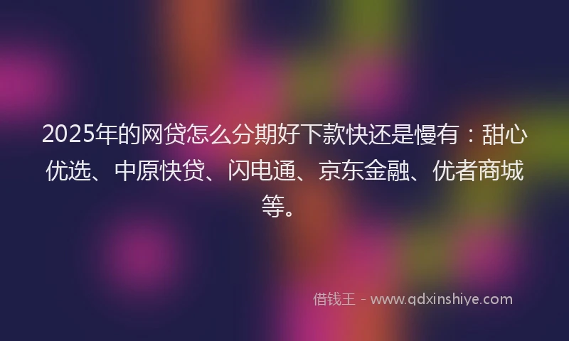 2025年的网贷怎么分期好下款快还是慢有：甜心优选、中原快贷、闪电通、京东金融、优者商城等。