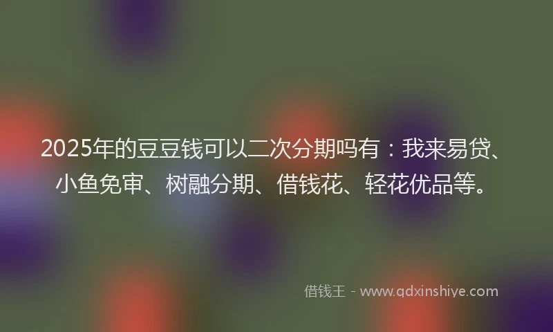 2025年的豆豆钱可以二次分期吗有：我来易贷、小鱼免审、树融分期、借钱花、轻花优品等。