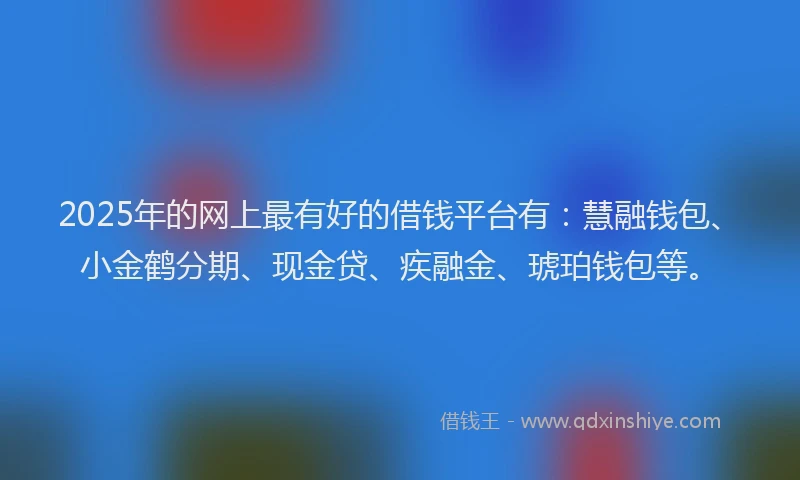 2025年的网上最有好的借钱平台有：慧融钱包、小金鹤分期、现金贷、疾融金、琥珀钱包等。