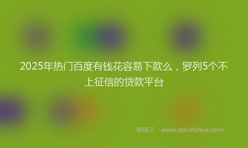 2025年热门百度有钱花容易下款么，罗列5个不上征信的贷款平台