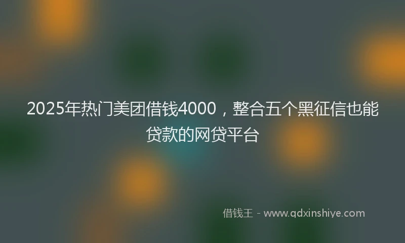 2025年热门美团借钱4000，整合五个黑征信也能贷款的网贷平台
