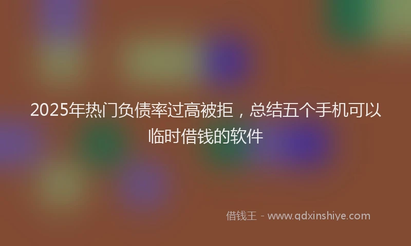 2025年热门负债率过高被拒，总结五个手机可以临时借钱的软件