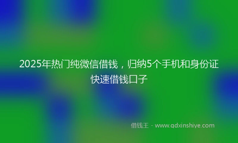 2025年热门纯微信借钱，归纳5个手机和身份证快速借钱口子