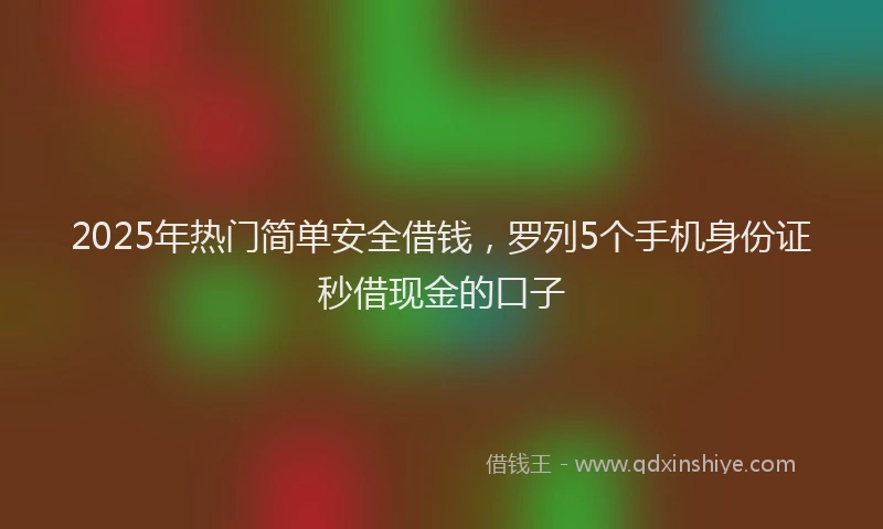 2025年热门简单安全借钱，罗列5个手机身份证秒借现金的口子