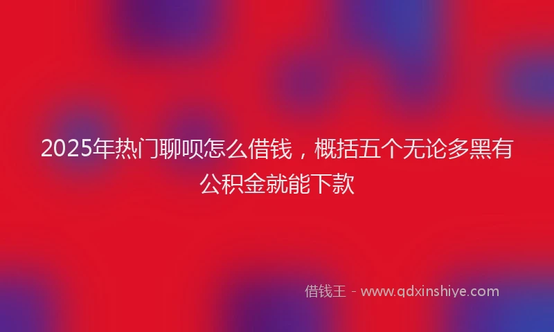 2025年热门聊呗怎么借钱，概括五个无论多黑有公积金就能下款