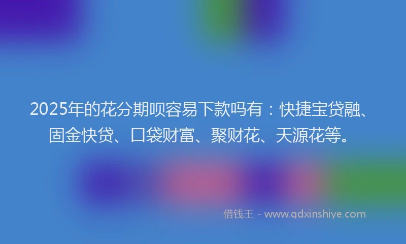 2025年的花分期呗容易下款吗有：快捷宝贷融、固金快贷、口袋财富、聚财花、天源花等。
