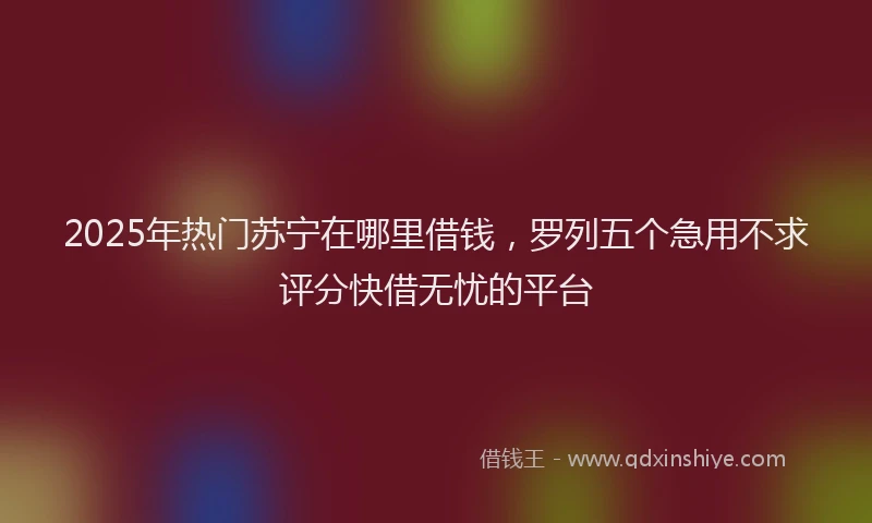 2025年热门苏宁在哪里借钱，罗列五个急用不求评分快借无忧的平台