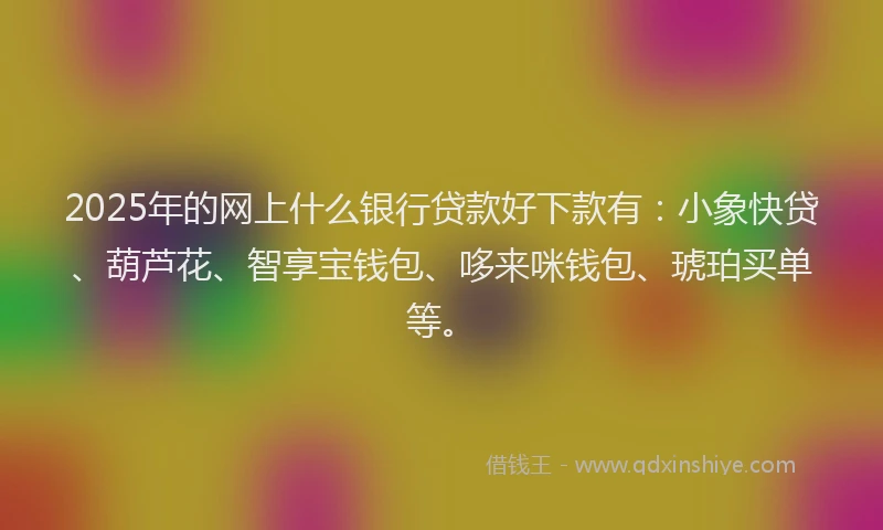 2025年的网上什么银行贷款好下款有：小象快贷、葫芦花、智享宝钱包、哆来咪钱包、琥珀买单等。