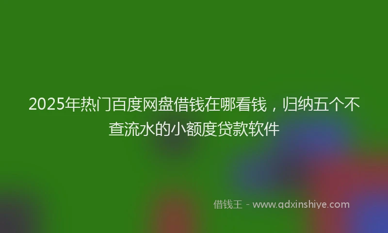 2025年热门百度网盘借钱在哪看钱，归纳五个不查流水的小额度贷款软件