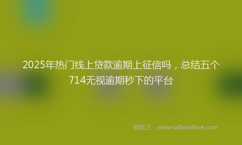 2025年热门线上贷款逾期上征信吗，总结五个714无视逾期秒下的平台