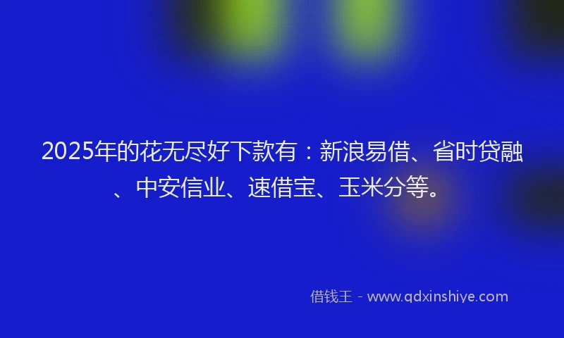 2025年的花无尽好下款有：新浪易借、省时贷融、中安信业、速借宝、玉米分等。