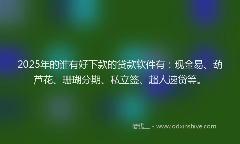 2025年的谁有好下款的贷款软件有：现金易、葫芦花、珊瑚分期、私立签、超人速贷等。